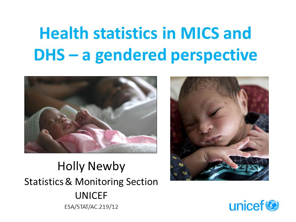 Health statistics in MICS and DHS – a gendered perspective Holly Newby Statistics & Monitoring Section UNICEF ESA/STAT/AC.219/12