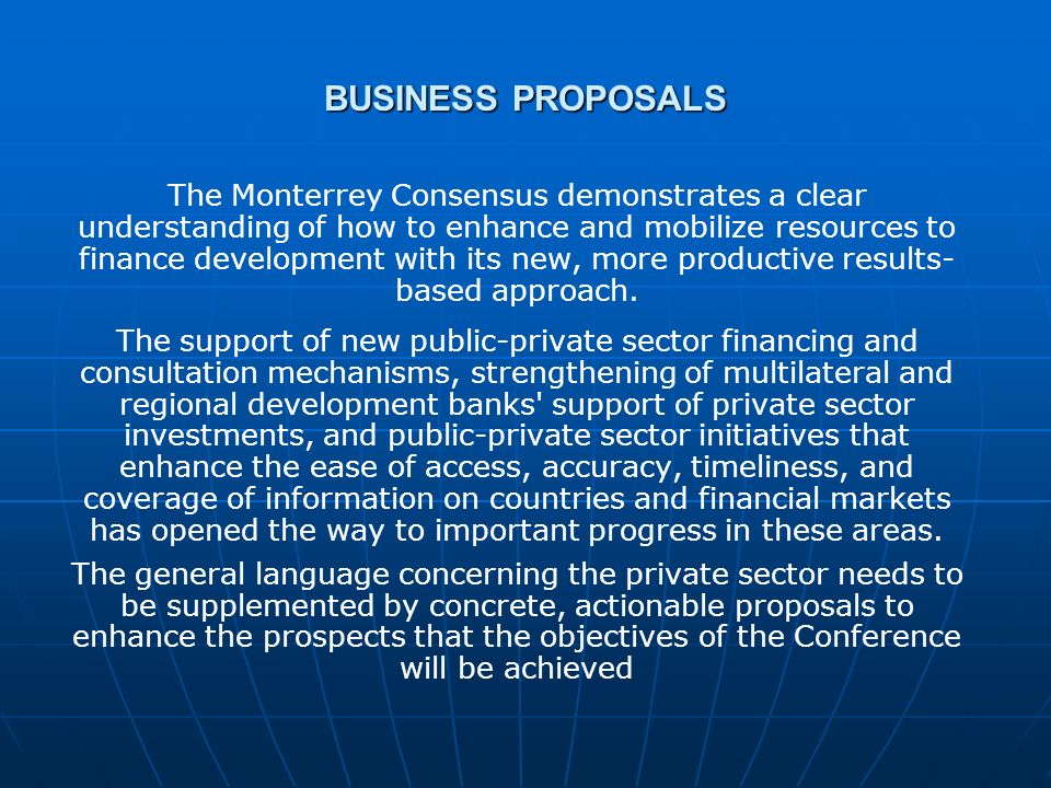 BUSINESS PROPOSALS The Monterrey Consensus demonstrates a clear understanding of how to enhance and mobilize resources to finance development with its new, more productive results- based approach.