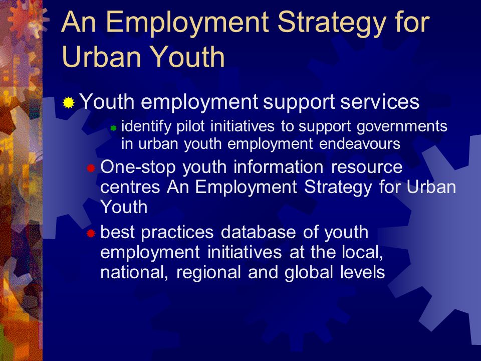 An Employment Strategy for Urban Youth Youth employment support services identify pilot initiatives to support governments in urban youth employment endeavours One-stop youth information resource centres An Employment Strategy for Urban Youth best practices database of youth employment initiatives at the local, national, regional and global levels