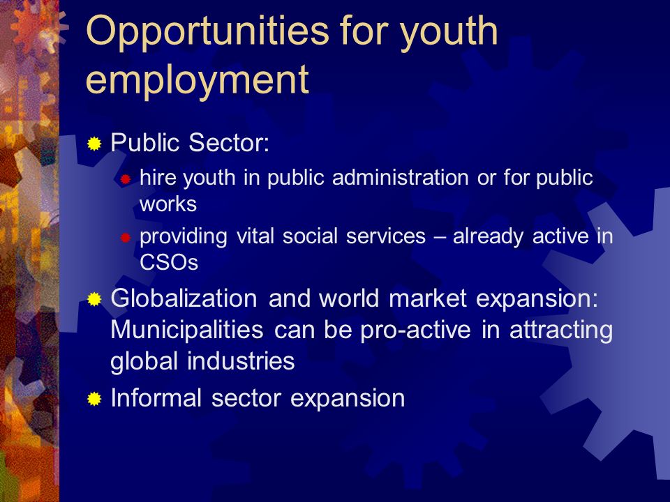 Opportunities for youth employment Public Sector: hire youth in public administration or for public works providing vital social services – already active in CSOs Globalization and world market expansion: Municipalities can be pro-active in attracting global industries Informal sector expansion