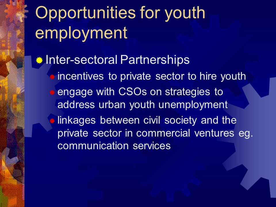 Opportunities for youth employment Inter-sectoral Partnerships incentives to private sector to hire youth engage with CSOs on strategies to address urban youth unemployment linkages between civil society and the private sector in commercial ventures eg.