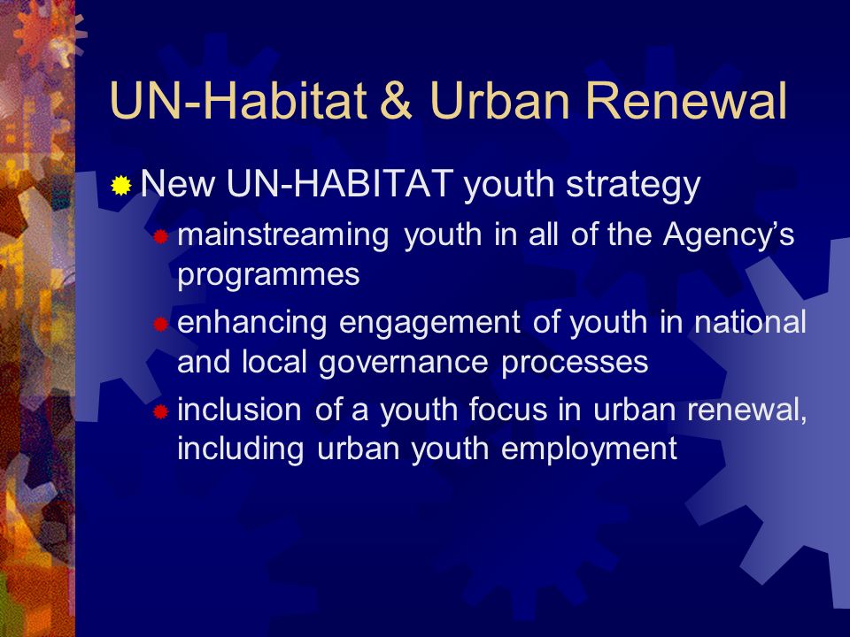 UN-Habitat & Urban Renewal New UN-HABITAT youth strategy mainstreaming youth in all of the Agencys programmes enhancing engagement of youth in national and local governance processes inclusion of a youth focus in urban renewal, including urban youth employment