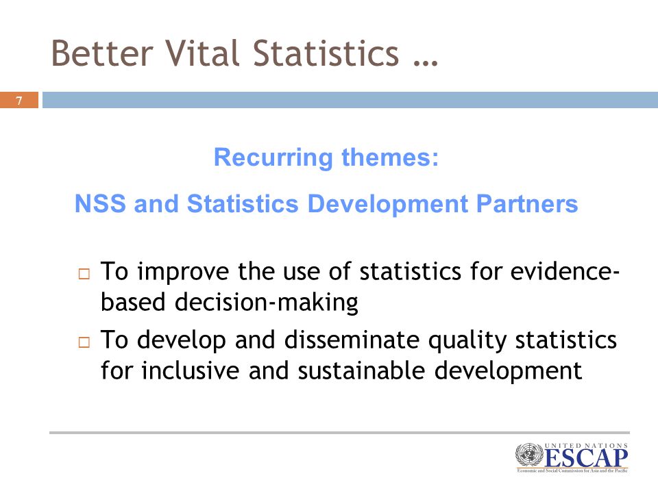 7 Better Vital Statistics … To improve the use of statistics for evidence- based decision-making To develop and disseminate quality statistics for inclusive and sustainable development Recurring themes: NSS and Statistics Development Partners