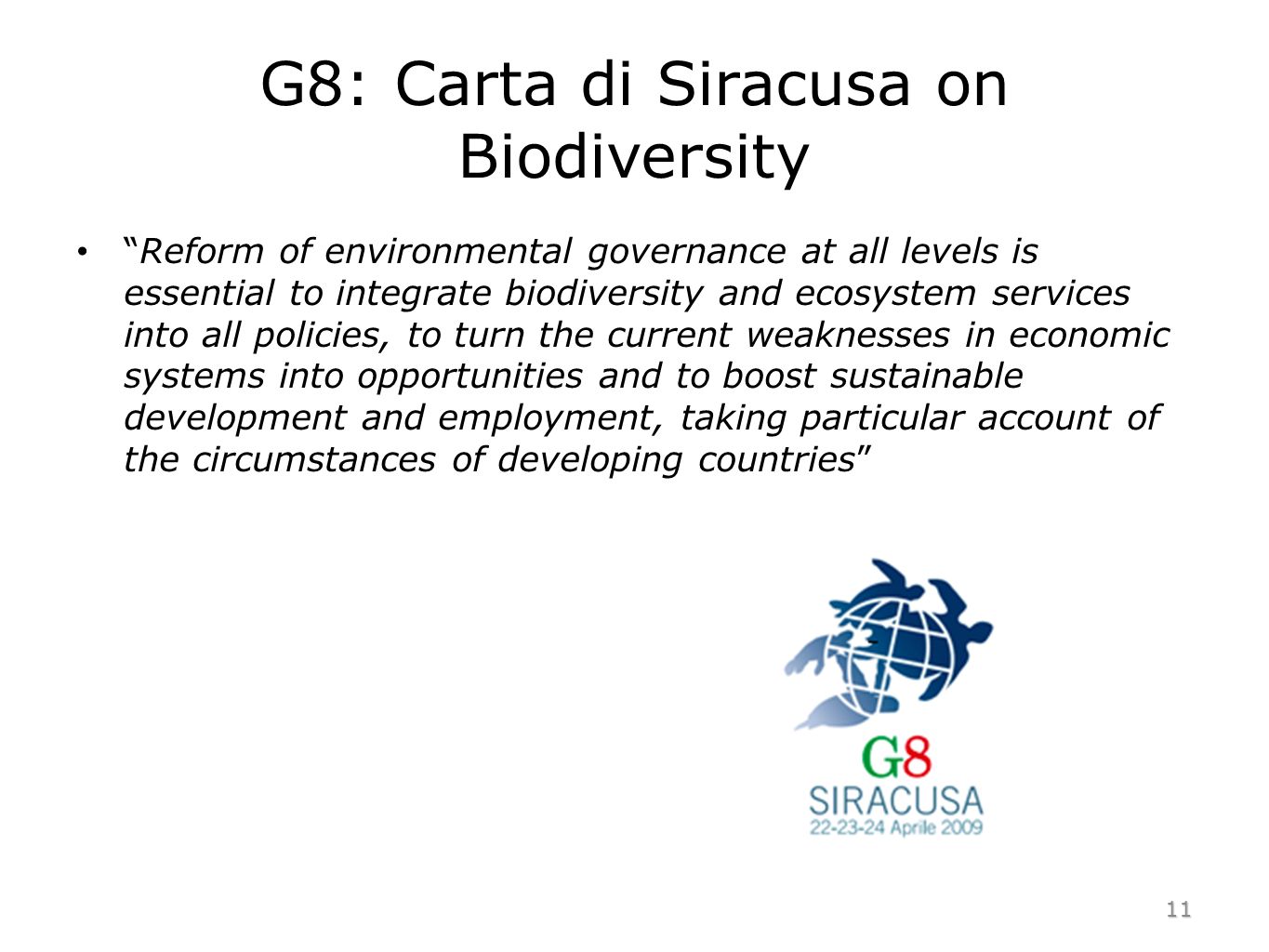 G8: Carta di Siracusa on Biodiversity Reform of environmental governance at all levels is essential to integrate biodiversity and ecosystem services into all policies, to turn the current weaknesses in economic systems into opportunities and to boost sustainable development and employment, taking particular account of the circumstances of developing countries 11