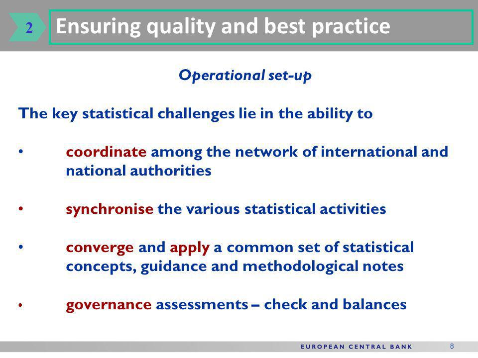 8 Operational set-up The key statistical challenges lie in the ability to coordinate among the network of international and national authorities synchronise the various statistical activities converge and apply a common set of statistical concepts, guidance and methodological notes governance assessments – check and balances Ensuring quality and best practice 2