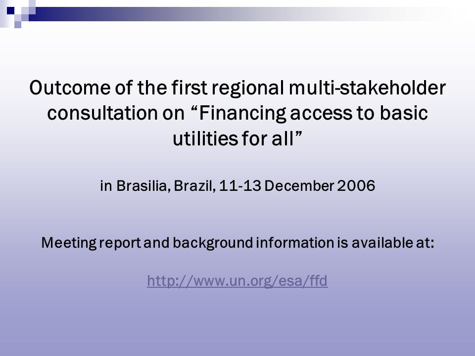 Outcome of the first regional multi-stakeholder consultation on Financing access to basic utilities for all in Brasilia, Brazil, December 2006 Meeting report and background information is available at:
