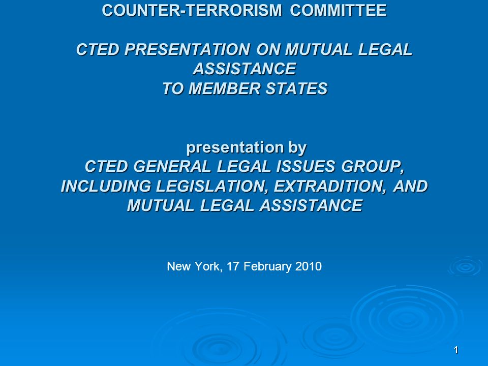 11 COUNTER-TERRORISM COMMITTEE CTED PRESENTATION ON MUTUAL LEGAL ASSISTANCE TO MEMBER STATES presentation by CTED GENERAL LEGAL ISSUES GROUP, INCLUDING LEGISLATION, EXTRADITION, AND MUTUAL LEGAL ASSISTANCE New York, 17 February 2010