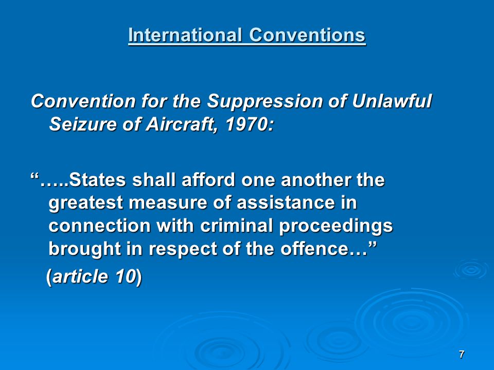 77 International Conventions Convention for the Suppression of Unlawful Seizure of Aircraft, 1970: …..States shall afford one another the greatest measure of assistance in connection with criminal proceedings brought in respect of the offence… (article 10) (article 10)