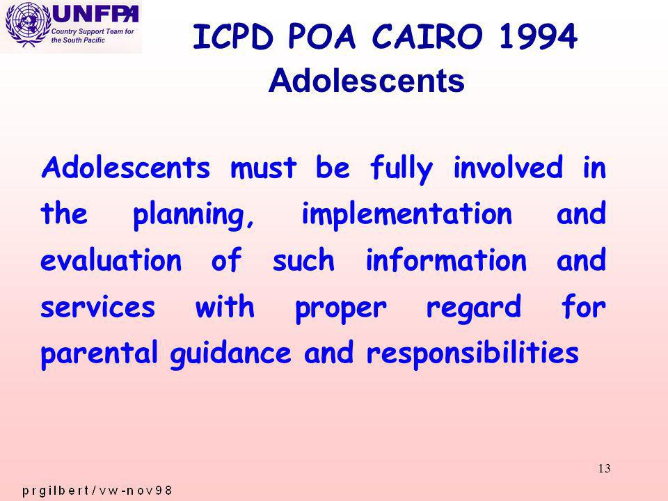 13 ICPD POA CAIRO 1994 Adolescents must be fully involved in the planning, implementation and evaluation of such information and services with proper regard for parental guidance and responsibilities Adolescents