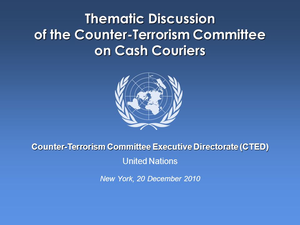 United Nations Counter-Terrorism Committee Executive Directorate (CTED) Thematic Discussion of the Counter-Terrorism Committee on Cash Couriers New York, 20 December 2010