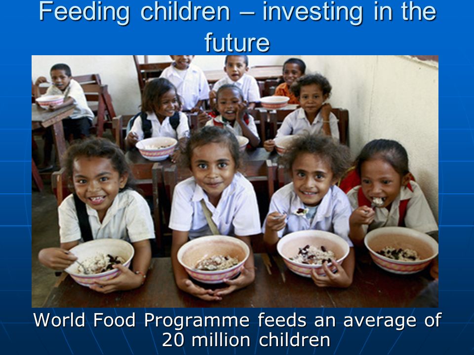 Feeding children – investing in the future World Food Programme feeds an average of 20 million children