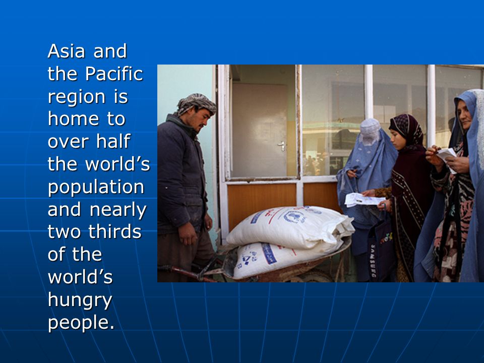 Asia and the Pacific region is home to over half the worlds population and nearly two thirds of the worlds hungry people.