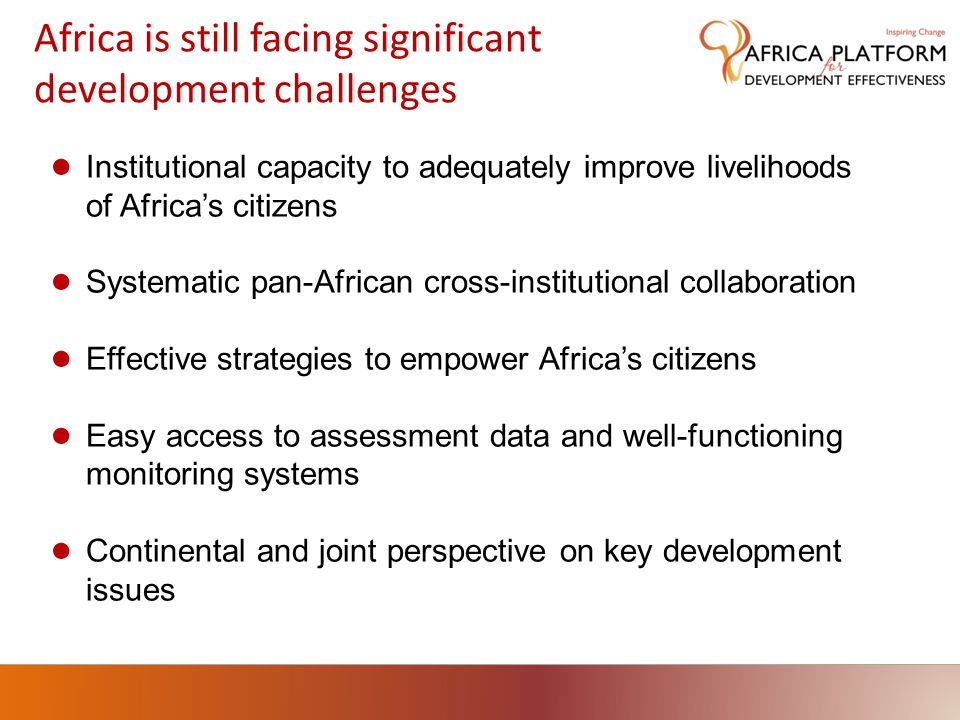Africa is still facing significant development challenges Institutional capacity to adequately improve livelihoods of Africas citizens Systematic pan-African cross-institutional collaboration Effective strategies to empower Africas citizens Easy access to assessment data and well-functioning monitoring systems Continental and joint perspective on key development issues