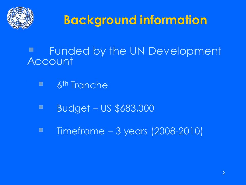2 Background information Funded by the UN Development Account 6 th Tranche Budget – US $683,000 Timeframe – 3 years ( )