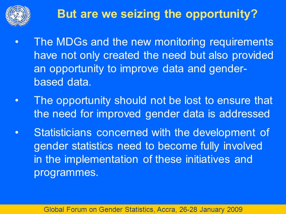 Global Forum on Gender Statistics, Accra, January 2009 The MDGs and the new monitoring requirements have not only created the need but also provided an opportunity to improve data and gender- based data.