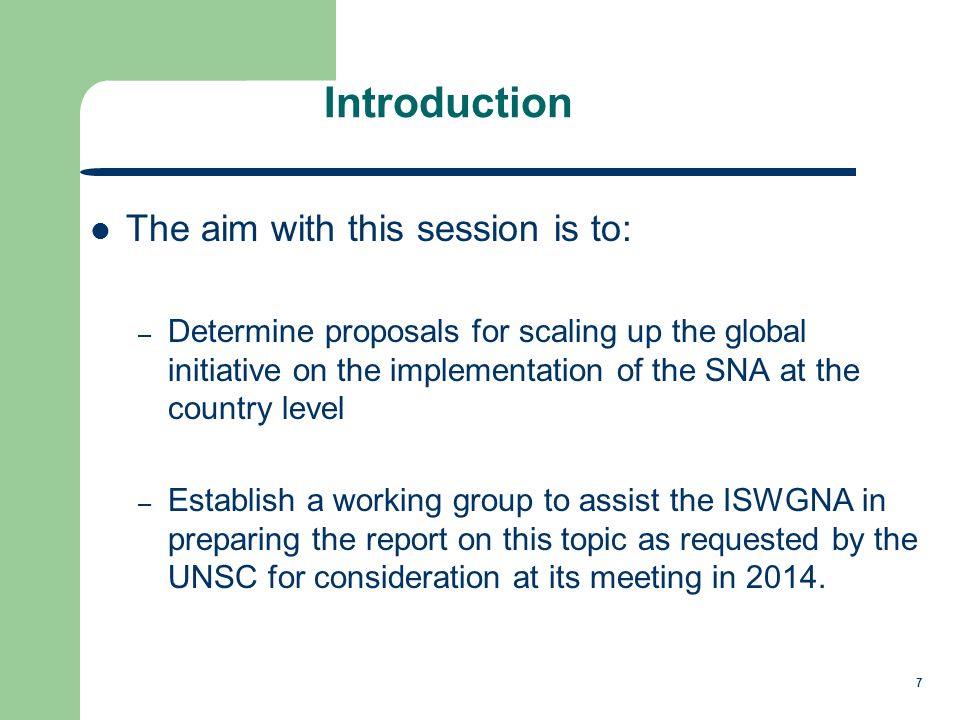 7 Introduction The aim with this session is to: – Determine proposals for scaling up the global initiative on the implementation of the SNA at the country level – Establish a working group to assist the ISWGNA in preparing the report on this topic as requested by the UNSC for consideration at its meeting in 2014.
