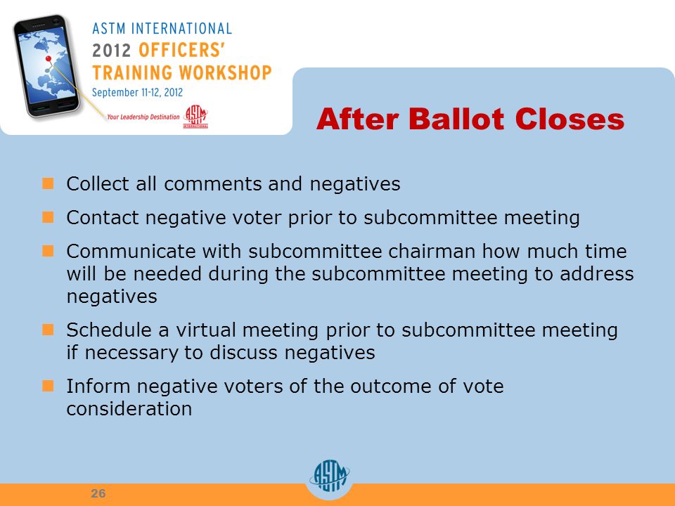 After Ballot Closes Collect all comments and negatives Contact negative voter prior to subcommittee meeting Communicate with subcommittee chairman how much time will be needed during the subcommittee meeting to address negatives Schedule a virtual meeting prior to subcommittee meeting if necessary to discuss negatives Inform negative voters of the outcome of vote consideration 26