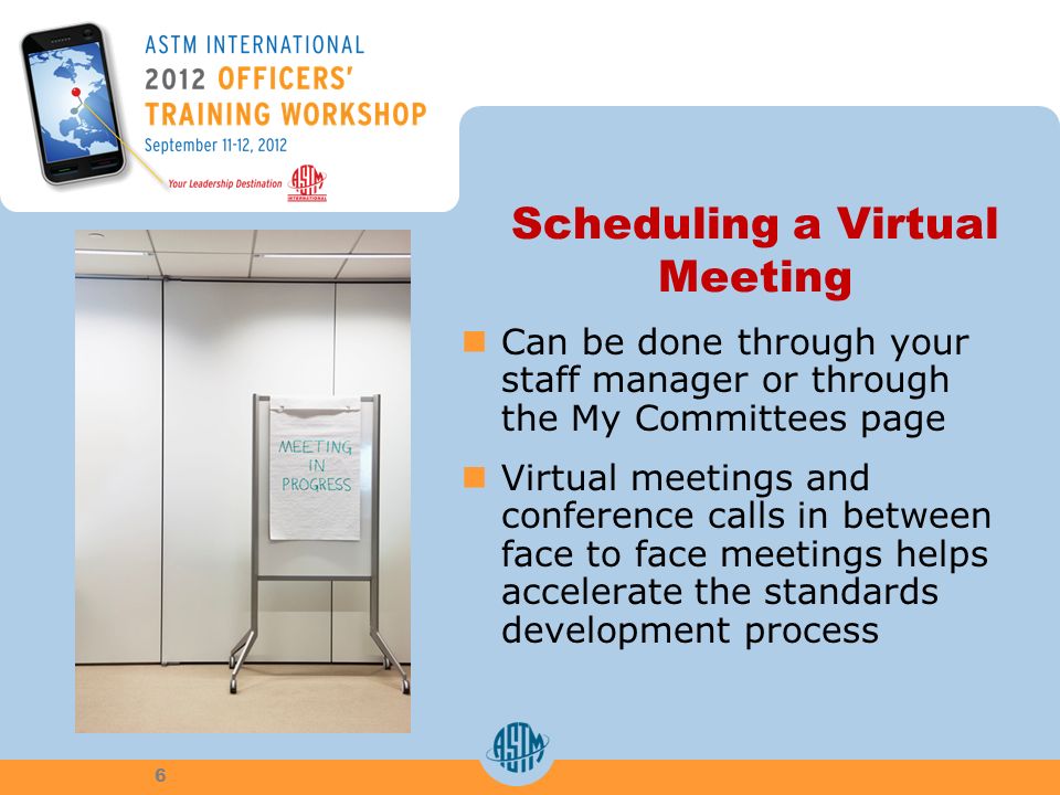 Scheduling a Virtual Meeting Can be done through your staff manager or through the My Committees page Virtual meetings and conference calls in between face to face meetings helps accelerate the standards development process 6