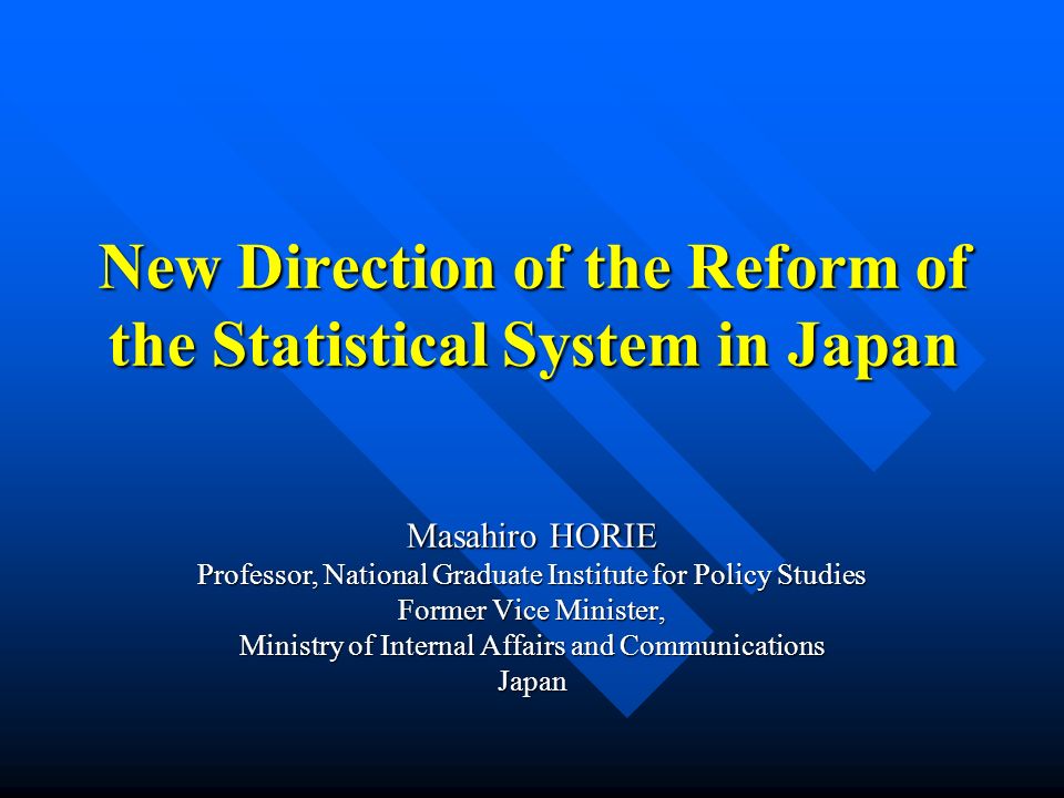 New Direction of the Reform of the Statistical System in Japan Masahiro HORIE Professor, National Graduate Institute for Policy Studies Former Vice Minister, Ministry of Internal Affairs and Communications Japan