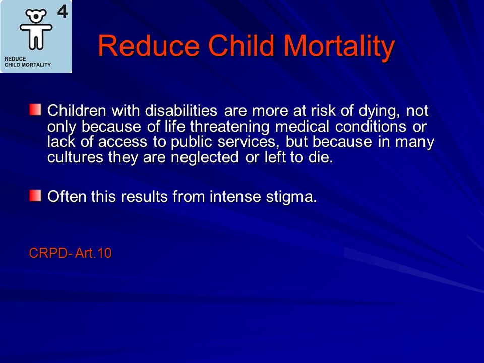 Reduce Child Mortality Reduce Child Mortality Children with disabilities are more at risk of dying, not only because of life threatening medical conditions or lack of access to public services, but because in many cultures they are neglected or left to die.