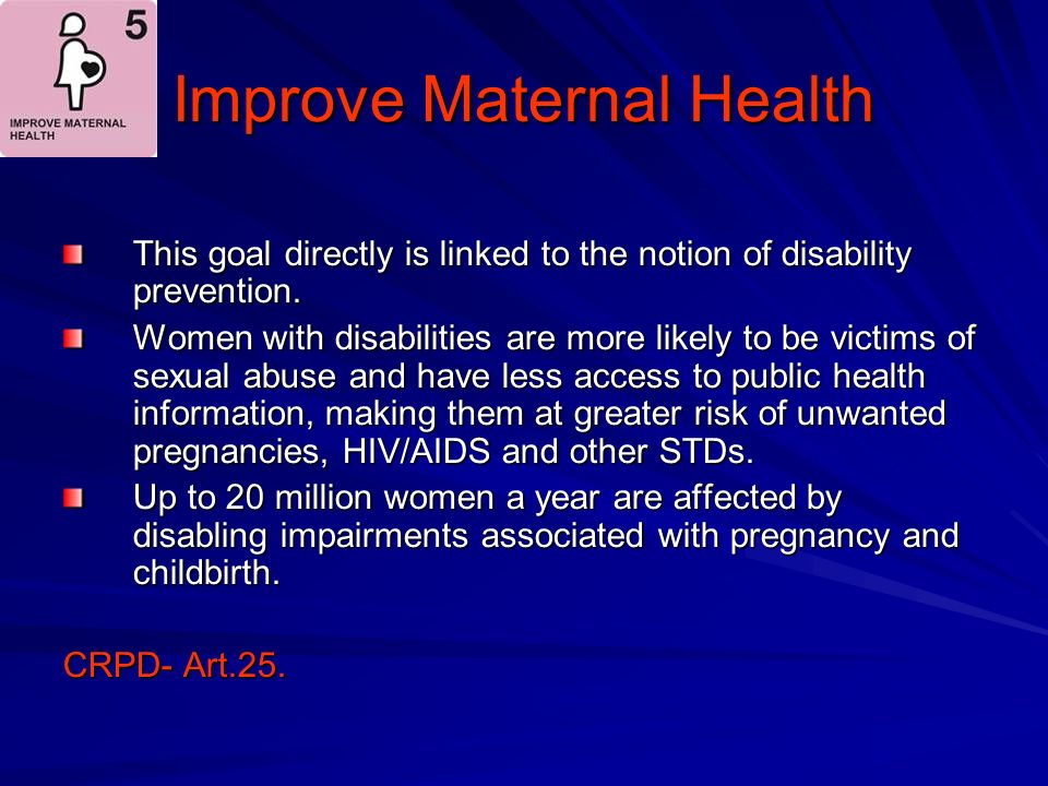 Improve Maternal Health This goal directly is linked to the notion of disability prevention.