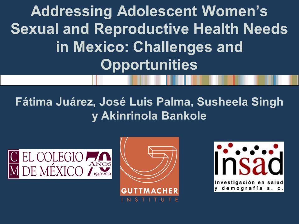 Addressing Adolescent Womens Sexual and Reproductive Health Needs in Mexico: Challenges and Opportunities Fátima Juárez, José Luis Palma, Susheela Singh y Akinrinola Bankole