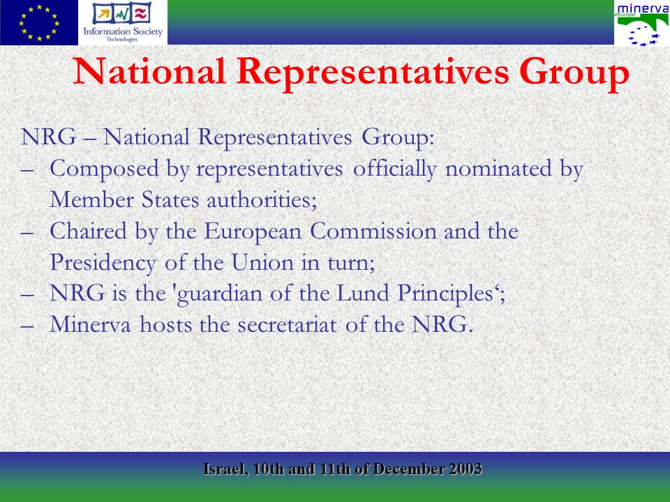 Israel, 10th and 11th of December 2003 NRG – National Representatives Group: –Composed by representatives officially nominated by Member States authorities; –Chaired by the European Commission and the Presidency of the Union in turn; –NRG is the guardian of the Lund Principles; –Minerva hosts the secretariat of the NRG.