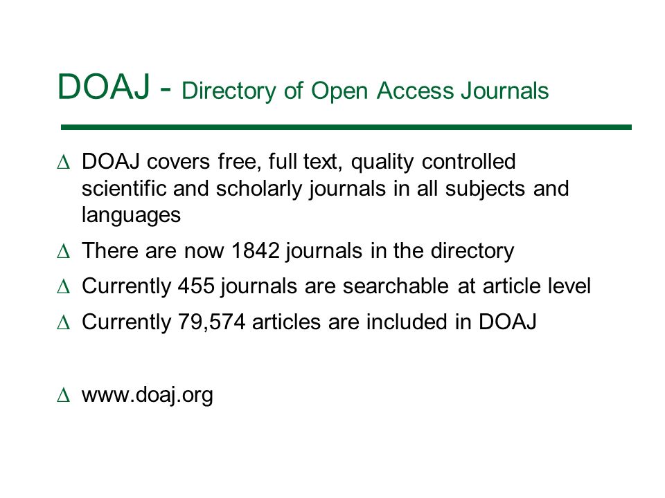 DOAJ - Directory of Open Access Journals DOAJ covers free, full text, quality controlled scientific and scholarly journals in all subjects and languages There are now 1842 journals in the directory Currently 455 journals are searchable at article level Currently 79,574 articles are included in DOAJ