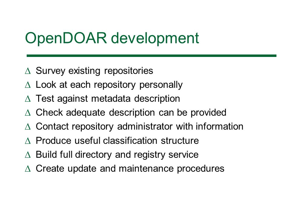 OpenDOAR development Survey existing repositories Look at each repository personally Test against metadata description Check adequate description can be provided Contact repository administrator with information Produce useful classification structure Build full directory and registry service Create update and maintenance procedures