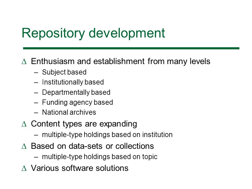 Repository development Enthusiasm and establishment from many levels –Subject based –Institutionally based –Departmentally based –Funding agency based –National archives Content types are expanding –multiple-type holdings based on institution Based on data-sets or collections –multiple-type holdings based on topic Various software solutions