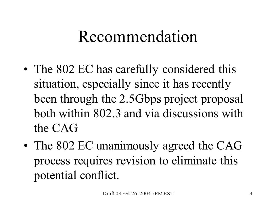 Draft 03 Feb 26, PM EST4 Recommendation The 802 EC has carefully considered this situation, especially since it has recently been through the 2.5Gbps project proposal both within and via discussions with the CAG The 802 EC unanimously agreed the CAG process requires revision to eliminate this potential conflict.