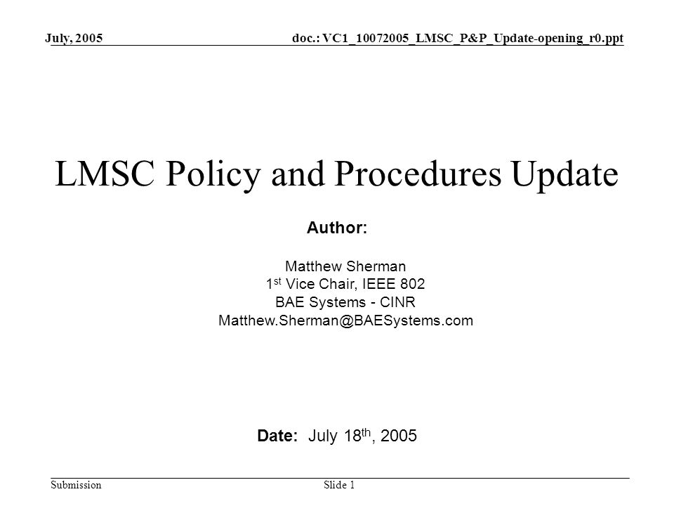doc.: VC1_ _LMSC_P&P_Update-opening_r0.ppt Submission July, 2005 Slide 1 LMSC Policy and Procedures Update Date: July 18 th, 2005 Author: Matthew Sherman 1 st Vice Chair, IEEE 802 BAE Systems - CINR