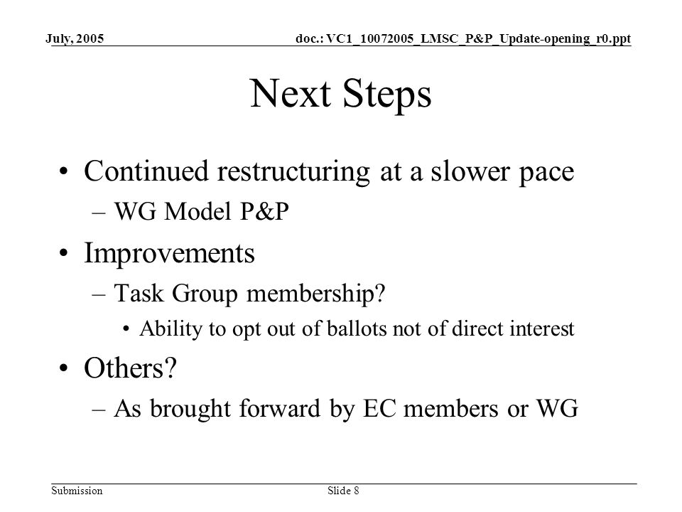 doc.: VC1_ _LMSC_P&P_Update-opening_r0.ppt Submission July, 2005 Slide 8 Next Steps Continued restructuring at a slower pace –WG Model P&P Improvements –Task Group membership.