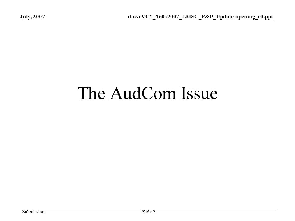 doc.: VC1_ _LMSC_P&P_Update-opening_r0.ppt Submission July, 2007 Slide 3 The AudCom Issue