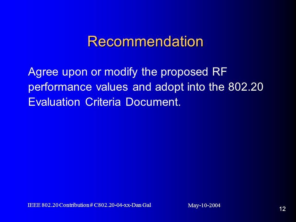 May IEEE Contribution # C xx-Dan Gal 12 Recommendation Agree upon or modify the proposed RF performance values and adopt into the Evaluation Criteria Document.