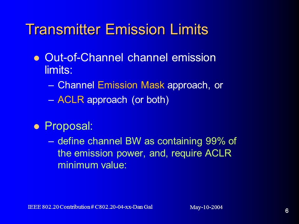 May IEEE Contribution # C xx-Dan Gal 6 Transmitter Emission Limits Out-of-Channel channel emission limits: –Channel Emission Mask approach, or –ACLR approach (or both) Proposal: –define channel BW as containing 99% of the emission power, and, require ACLR minimum value: