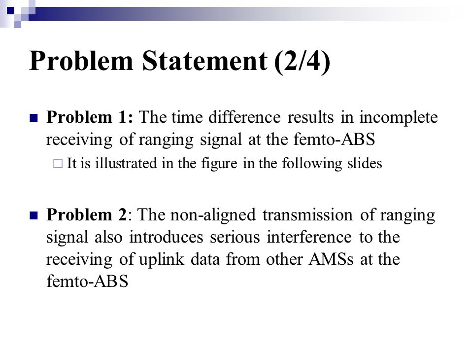 Problem Statement (2/4) Problem 1: The time difference results in incomplete receiving of ranging signal at the femto-ABS It is illustrated in the figure in the following slides Problem 2: The non-aligned transmission of ranging signal also introduces serious interference to the receiving of uplink data from other AMSs at the femto-ABS