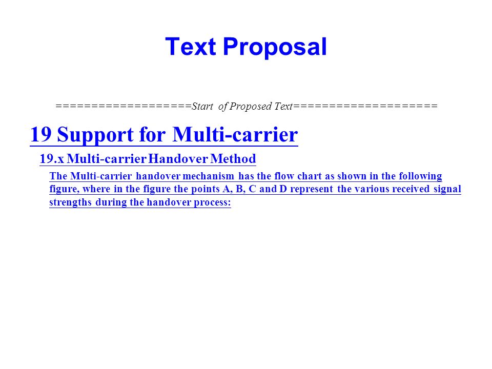 Text Proposal ===================Start of Proposed Text==================== 19 Support for Multi-carrier 19.x Multi-carrier Handover Method The Multi-carrier handover mechanism has the flow chart as shown in the following figure, where in the figure the points A, B, C and D represent the various received signal strengths during the handover process: