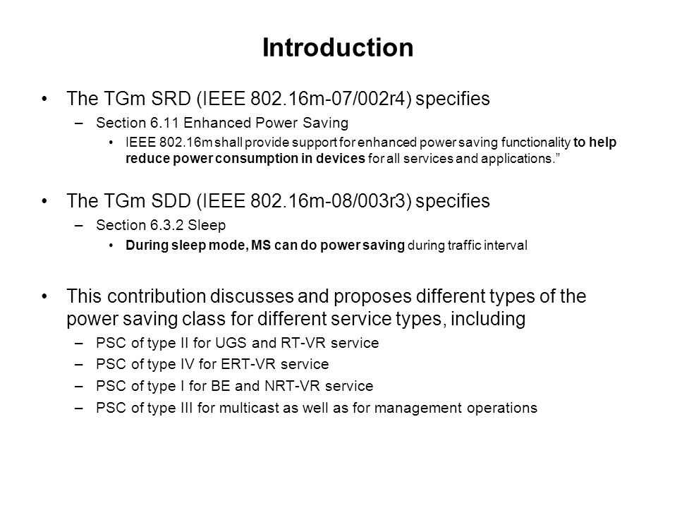 Introduction The TGm SRD (IEEE m-07/002r4) specifies –Section 6.11 Enhanced Power Saving IEEE m shall provide support for enhanced power saving functionality to help reduce power consumption in devices for all services and applications.