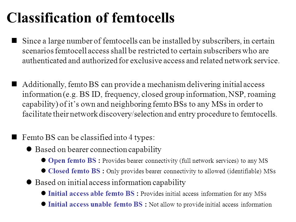 Classification of femtocells Since a large number of femtocells can be installed by subscribers, in certain scenarios femtocell access shall be restricted to certain subscribers who are authenticated and authorized for exclusive access and related network service.