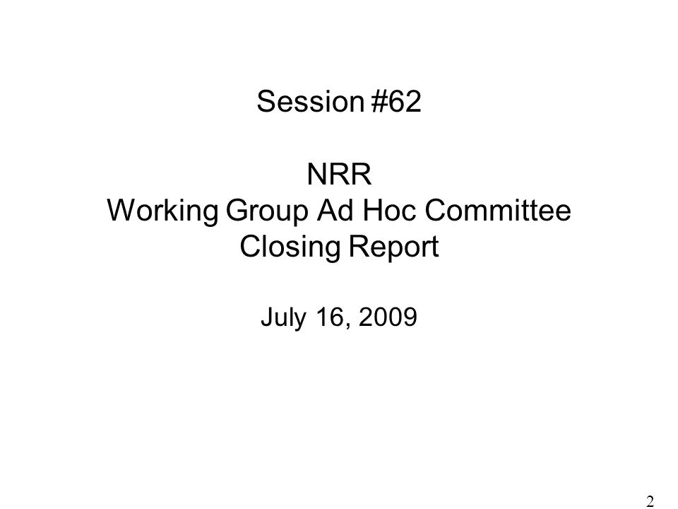 Session #62 NRR Working Group Ad Hoc Committee Closing Report July 16,