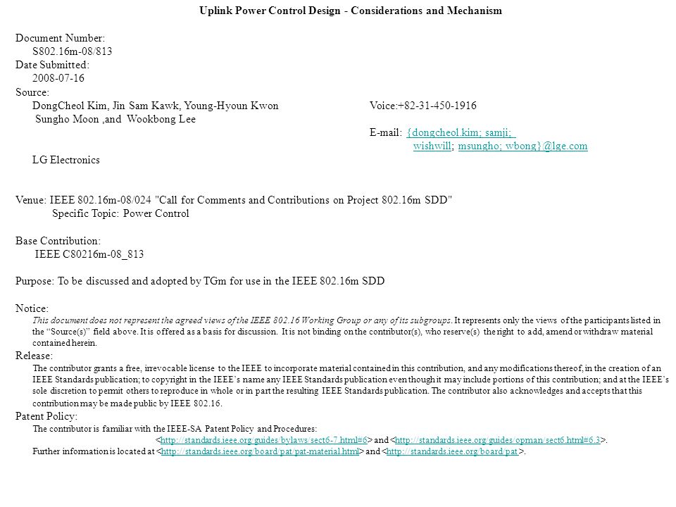 Uplink Power Control Design - Considerations and Mechanism Document Number: S802.16m-08/813 Date Submitted: Source: DongCheol Kim, Jin Sam Kawk, Young-Hyoun Kwon Voice: Sungho Moon,and Wookbong Lee   {dongcheol.kim; samji; wishwill; msungho; samji;wishwillmsungho; LG Electronics Venue: IEEE m-08/024 Call for Comments and Contributions on Project m SDD Specific Topic: Power Control Base Contribution: IEEE C80216m-08_813 Purpose: To be discussed and adopted by TGm for use in the IEEE m SDD Notice: This document does not represent the agreed views of the IEEE Working Group or any of its subgroups.