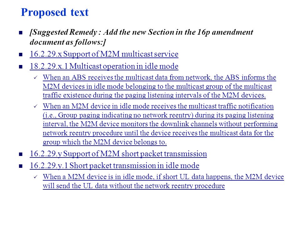 Proposed text [Suggested Remedy : Add the new Section in the 16p amendment document as follows:] x Support of M2M multicast service x.1 Multicast operation in idle mode When an ABS receives the multicast data from network, the ABS informs the M2M devices in idle mode belonging to the multicast group of the multicast traffic existence during the paging listening intervals of the M2M devices.