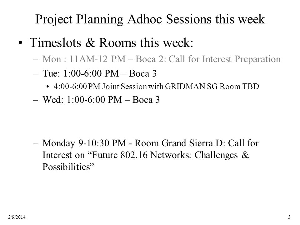 32/9/2014 Project Planning Adhoc Sessions this week Timeslots & Rooms this week: –Mon : 11AM-12 PM – Boca 2: Call for Interest Preparation –Tue: 1:00-6:00 PM – Boca 3 4:00-6:00 PM Joint Session with GRIDMAN SG Room TBD –Wed: 1:00-6:00 PM – Boca 3 –Monday 9-10:30 PM - Room Grand Sierra D: Call for Interest on Future Networks: Challenges & Possibilities