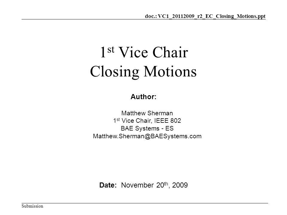 doc.: VC1_ _r2_EC_Closing_Motions.ppt Submission 1 st Vice Chair Closing Motions Date: November 20 th, 2009 Author: Matthew Sherman 1 st Vice Chair, IEEE 802 BAE Systems - ES