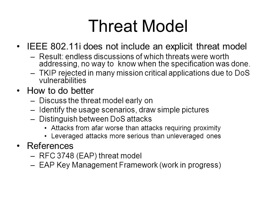 Threat Model IEEE i does not include an explicit threat model –Result: endless discussions of which threats were worth addressing, no way to know when the specification was done.
