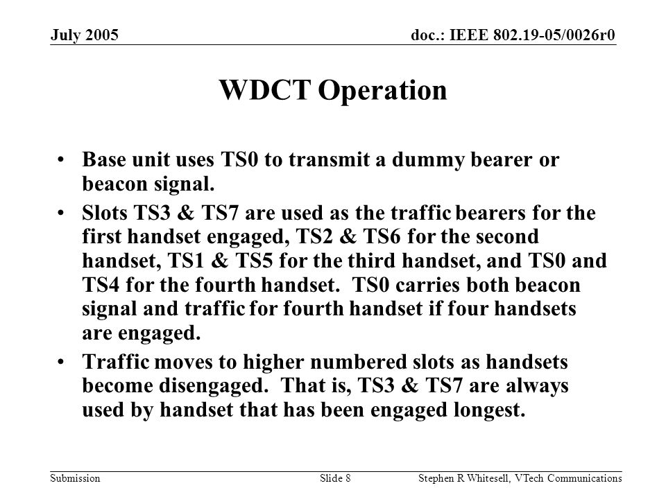 doc.: IEEE /0026r0 Submission July 2005 Stephen R Whitesell, VTech CommunicationsSlide 8 WDCT Operation Base unit uses TS0 to transmit a dummy bearer or beacon signal.