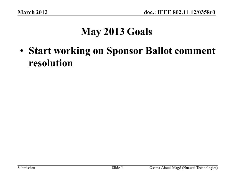 doc.: IEEE /0358r0 Submission March 2013 Osama Aboul-Magd (Huawei Technologies)Slide 5 May 2013 Goals Start working on Sponsor Ballot comment resolution