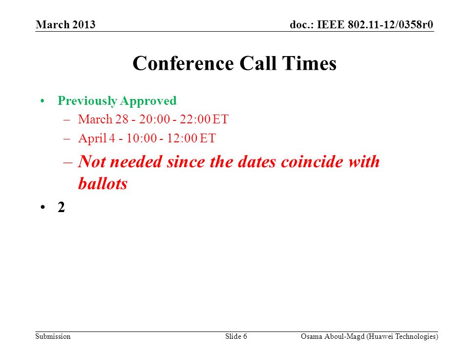 doc.: IEEE /0358r0 Submission March 2013 Osama Aboul-Magd (Huawei Technologies)Slide 6 Conference Call Times Previously Approved –March : :00 ET –April : :00 ET –Not needed since the dates coincide with ballots 2