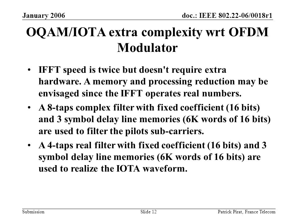 doc.: IEEE /0018r1 Submission January 2006 Patrick Pirat, France TelecomSlide 12 OQAM/IOTA extra complexity wrt OFDM Modulator IFFT speed is twice but doesn t require extra hardware.